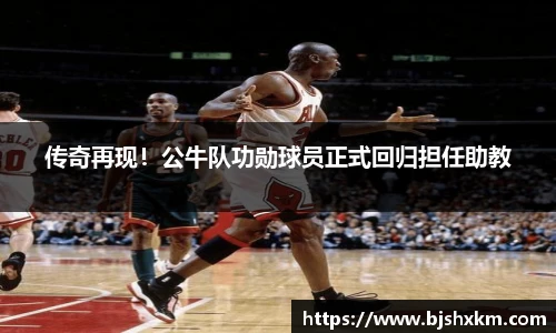传奇再现！公牛队功勋球员正式回归担任助教
