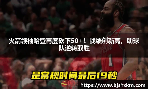 火箭领袖哈登再度砍下50+！战绩创新高，助球队逆转取胜