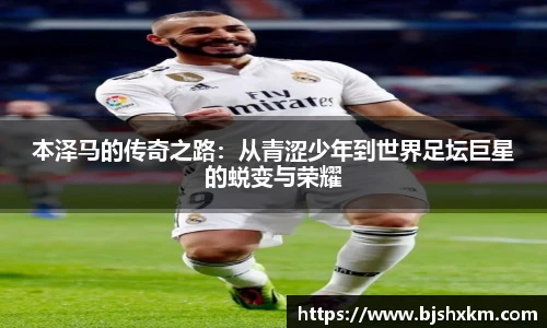 本泽马的传奇之路：从青涩少年到世界足坛巨星的蜕变与荣耀