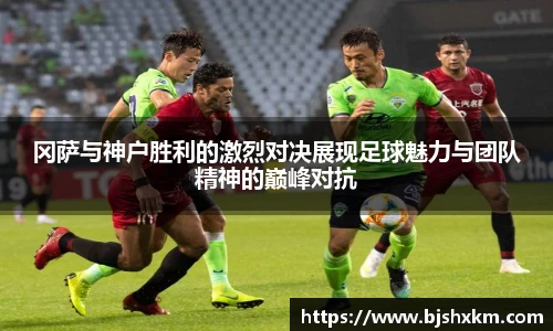 冈萨与神户胜利的激烈对决展现足球魅力与团队精神的巅峰对抗