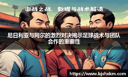 尼日利亚与阿尔的激烈对决揭示足球战术与团队合作的重要性