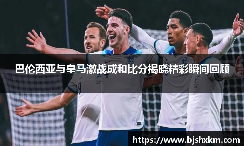 巴伦西亚与皇马激战成和比分揭晓精彩瞬间回顾