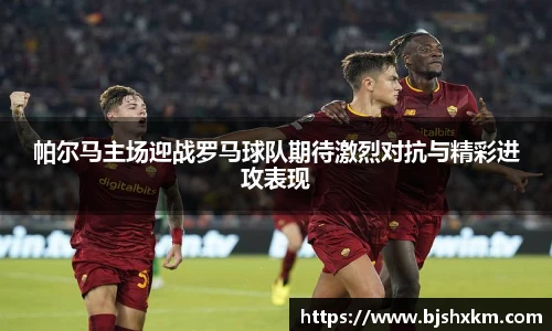 帕尔马主场迎战罗马球队期待激烈对抗与精彩进攻表现